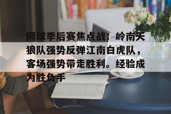 网球季后赛焦点战:岭南天狼队强势反弹江南白虎队,客场强势带走胜利。经验成为胜负手的简单介绍 网球季后赛焦点战:岭南天狼队强势反弹江南白虎队,客场强势带走胜利。经验成为胜负手的简单介绍